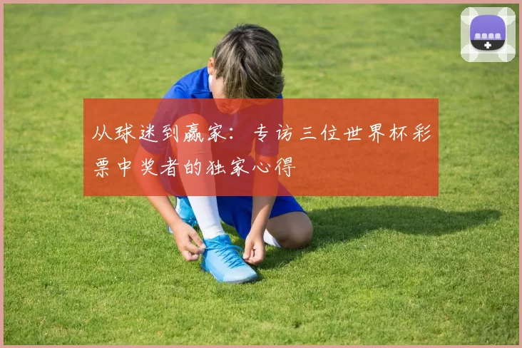 从球迷到赢家:专访三位世界杯彩票中奖者的独家心得