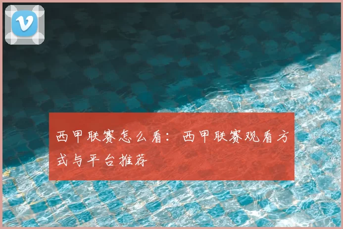 西甲联赛怎么看:西甲联赛观看方式与平台推荐