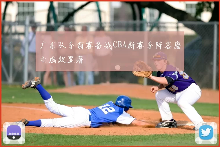 广东队季前赛备战CBA新赛季阵容磨合成效显著