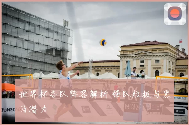 世界杯各队阵容解析 强队短板与黑马潜力