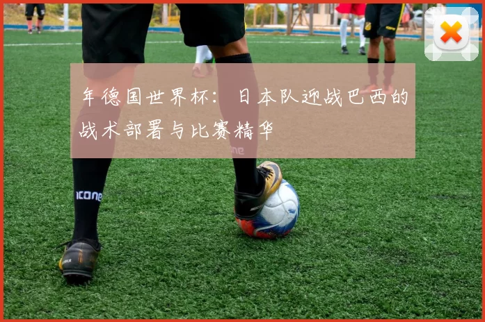 年德国世界杯:日本队迎战巴西的战术部署与比赛精华