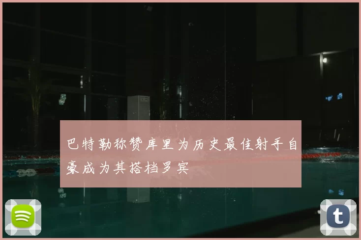 巴特勒称赞库里为历史最佳射手自豪成为其搭档罗宾