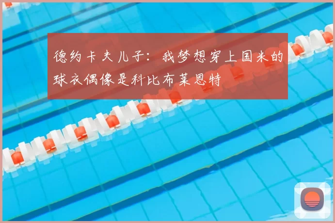 德约卡夫儿子:我梦想穿上国米的球衣偶像是科比布莱恩特