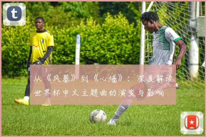 从《风暴》到《心墙》：深度解读世界杯中文主题曲的演变与影响