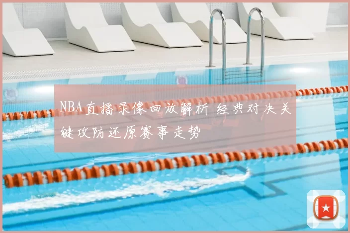 NBA直播录像回放解析 经典对决关键攻防还原赛事走势