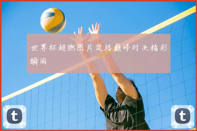 世界杯超燃图片定格巅峰对决精彩瞬间