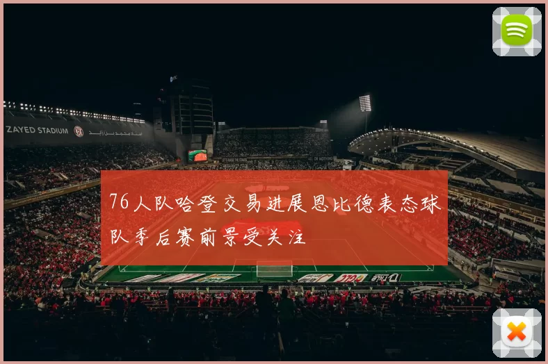 76人队哈登交易进展恩比德表态球队季后赛前景受关注