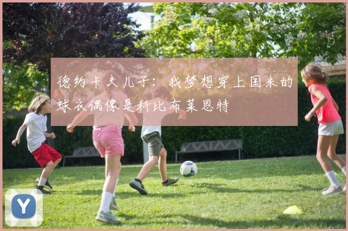 德约卡夫儿子：我梦想穿上国米的球衣偶像是科比布莱恩特