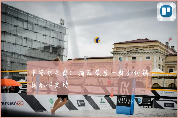 卡塔尔之巅：梅西最后一舞如何铸就永恒史诗