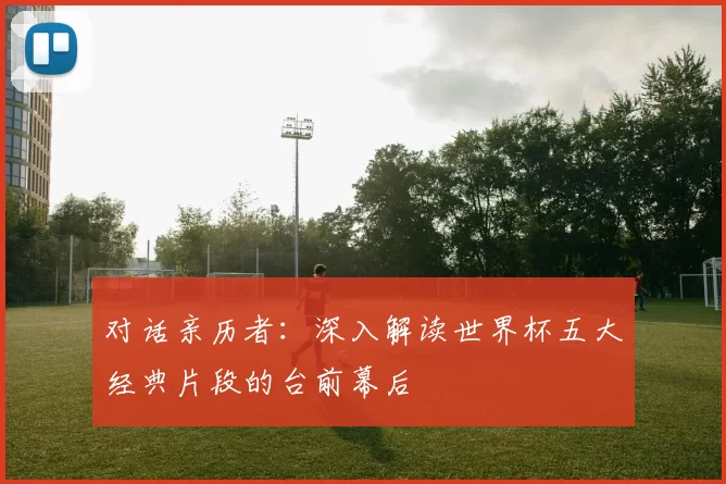 对话亲历者：深入解读世界杯五大经典片段的台前幕后