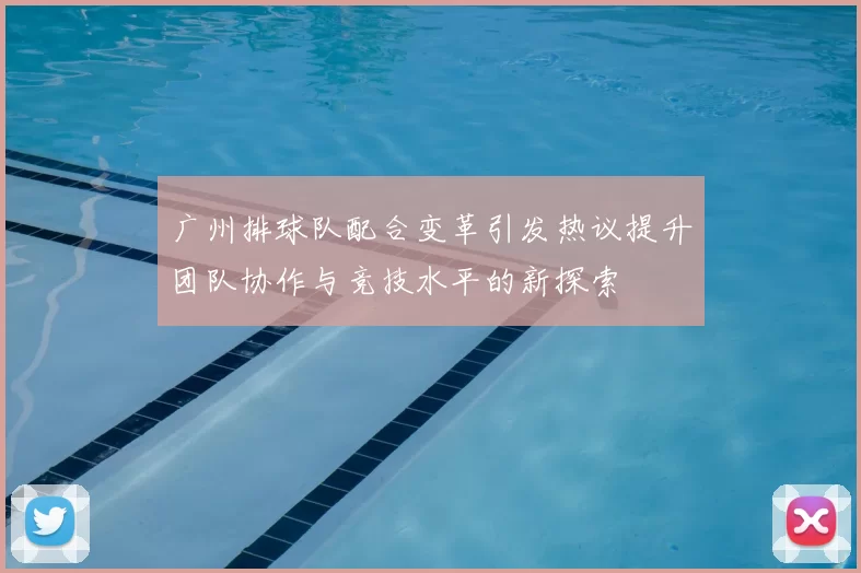 广州排球队配合变革引发热议提升团队协作与竞技水平的新探索