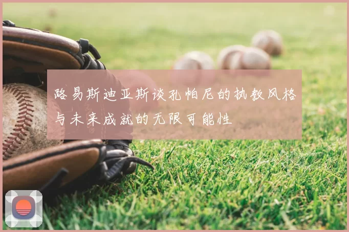 路易斯迪亚斯谈孔帕尼的执教风格与未来成就的无限可能性