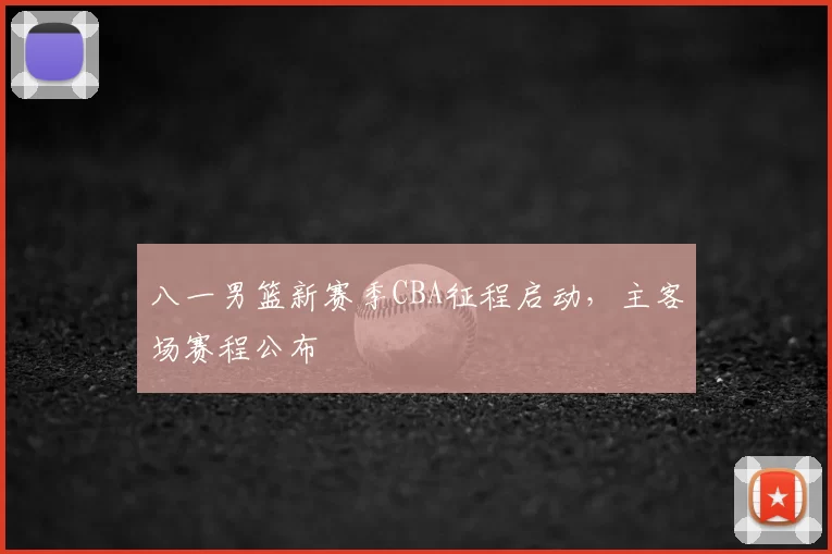 八一男篮新赛季CBA征程启动，主客场赛程公布