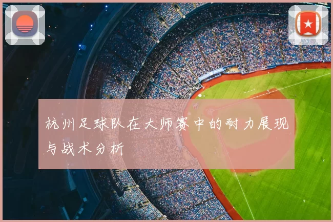 杭州足球队在大师赛中的耐力展现与战术分析