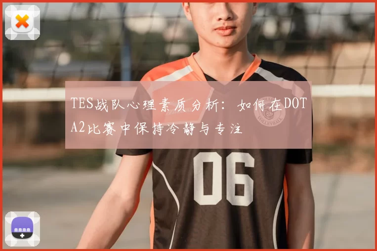 TES战队心理素质分析:如何在DOTA2比赛中保持冷静与专注