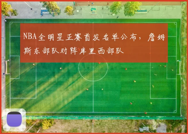 NBA全明星正赛首发名单公布，詹姆斯东部队对阵库里西部队