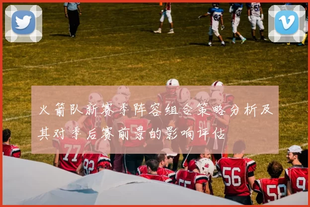 火箭队新赛季阵容组合策略分析及其对季后赛前景的影响评估