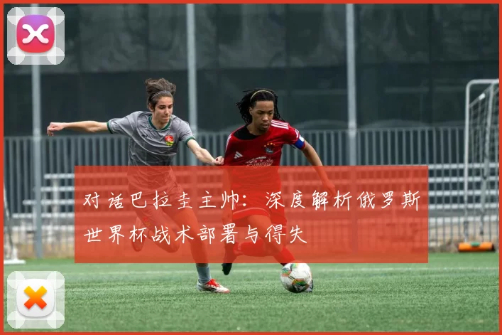 对话巴拉圭主帅：深度解析俄罗斯世界杯战术部署与得失