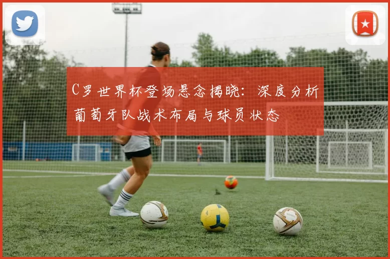 C罗世界杯登场悬念揭晓：深度分析葡萄牙队战术布局与球员状态