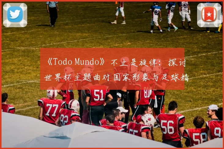 《Todo Mundo》不止是旋律：探讨世界杯主题曲对国家形象与足球精神的表达